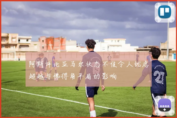 阿斯评论亚马尔状态不佳令人忧虑超越与佛得角平局的影响