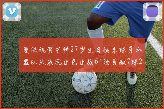 曼联祝贺芒特27岁生日快乐球员加盟以来表现出色出战64场贡献7球2助