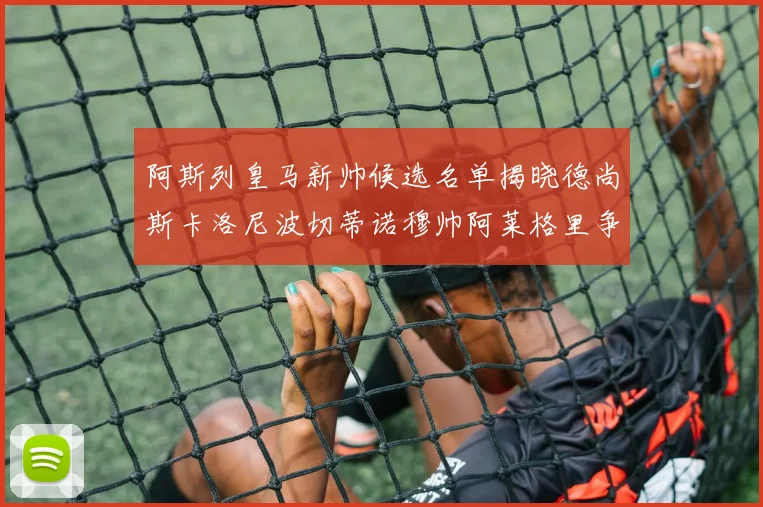 阿斯列皇马新帅候选名单揭晓德尚斯卡洛尼波切蒂诺穆帅阿莱格里争夺教鞭