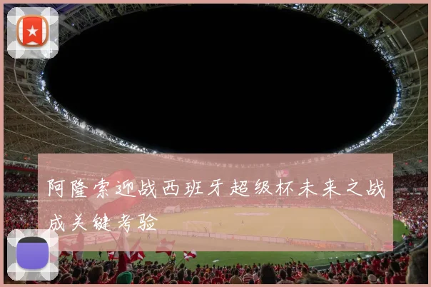 阿隆索迎战西班牙超级杯未来之战成关键考验