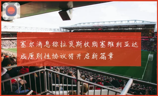 塞尔消息称拉莫斯收购塞维利亚达成原则性协议将开启新篇章