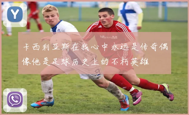 卡西利亚斯在我心中永远是传奇偶像他是足球历史上的不朽英雄