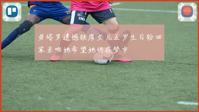 劳塔罗遗憾缺席女儿五岁生日盼回家亲吻她希望她仍在梦中