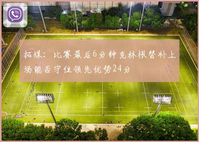 拓媒：比赛最后6分钟克林根替补上场能否守住领先优势24分