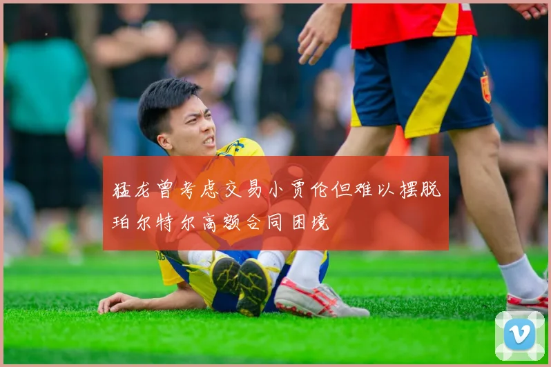 猛龙曾考虑交易小贾伦但难以摆脱珀尔特尔高额合同困境