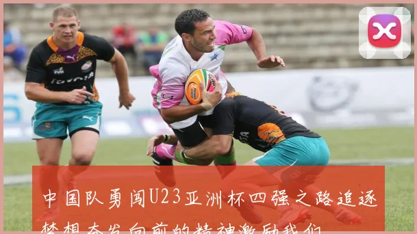 中国队勇闯U23亚洲杯四强之路追逐梦想奋发向前的精神激励我们