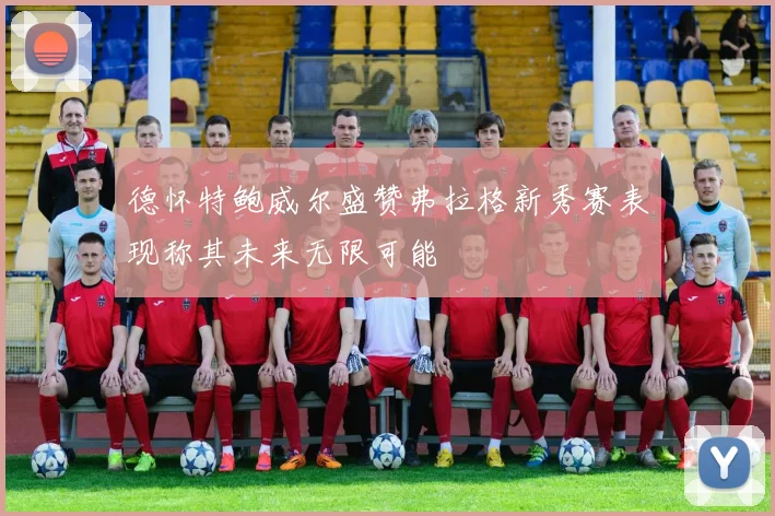 德怀特鲍威尔盛赞弗拉格新秀赛表现称其未来无限可能