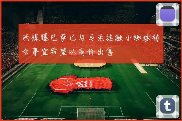 西媒曝巴萨已与马竞接触小蜘蛛转会事宜希望以高价出售