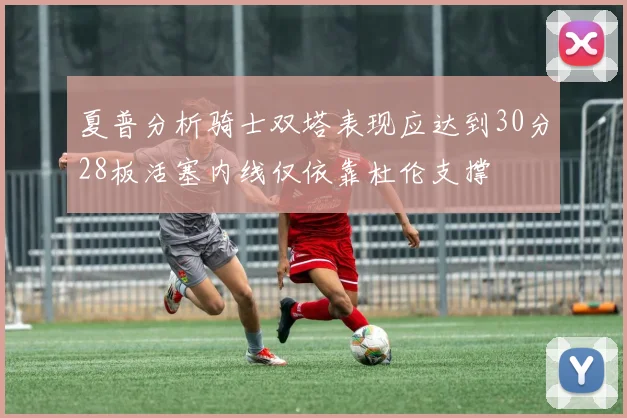 夏普分析骑士双塔表现应达到30分28板活塞内线仅依靠杜伦支撑