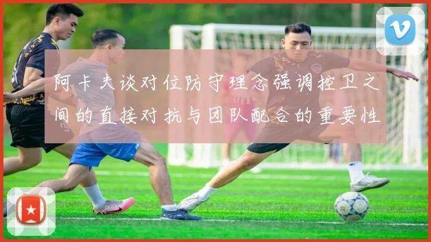 阿卡夫谈对位防守理念强调控卫之间的直接对抗与团队配合的重要性