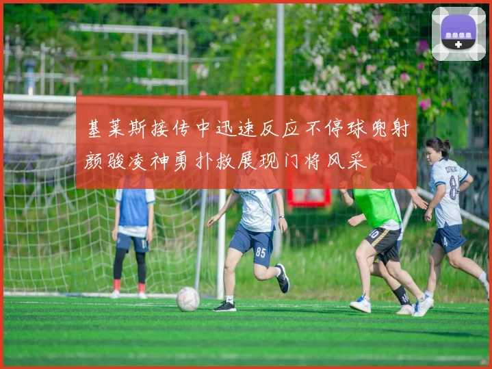 基莱斯接传中迅速反应不停球兜射颜骏凌神勇扑救展现门将风采