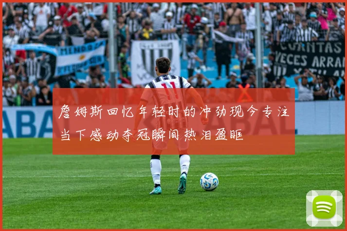詹姆斯回忆年轻时的冲劲现今专注当下感动夺冠瞬间热泪盈眶