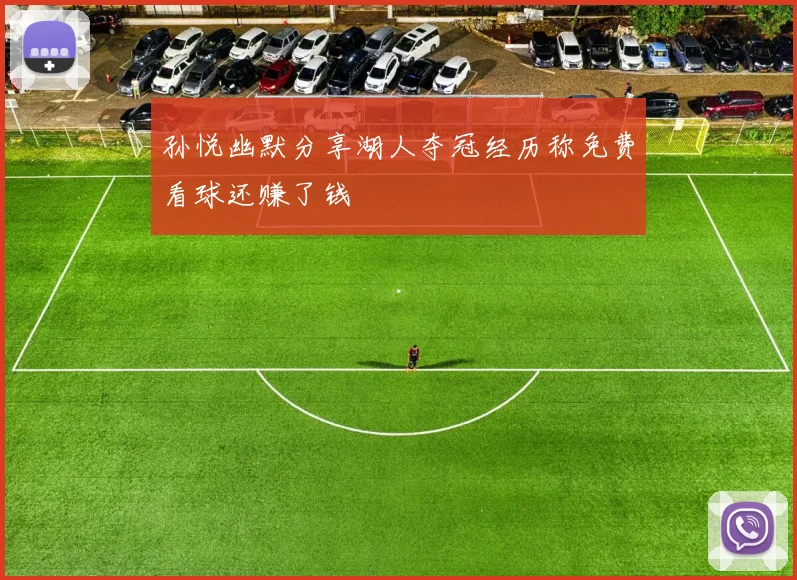 孙悦幽默分享湖人夺冠经历称免费看球还赚了钱