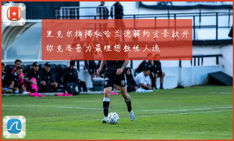 里克尔梅揭秘哈兰德解约金条款并称克洛普为最理想教练人选