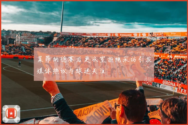 莱昂纳德赛后更衣室拒绝采访引发媒体热议与球迷关注