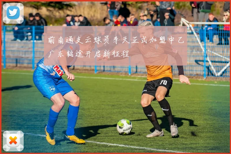 前南通支云球员李天正式加盟中乙广东铭途开启新征程