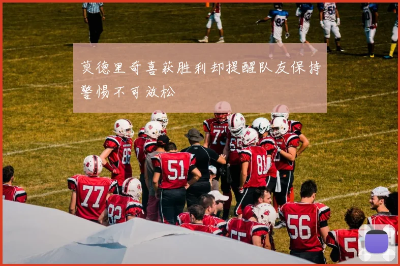 莫德里奇喜获胜利却提醒队友保持警惕不可放松