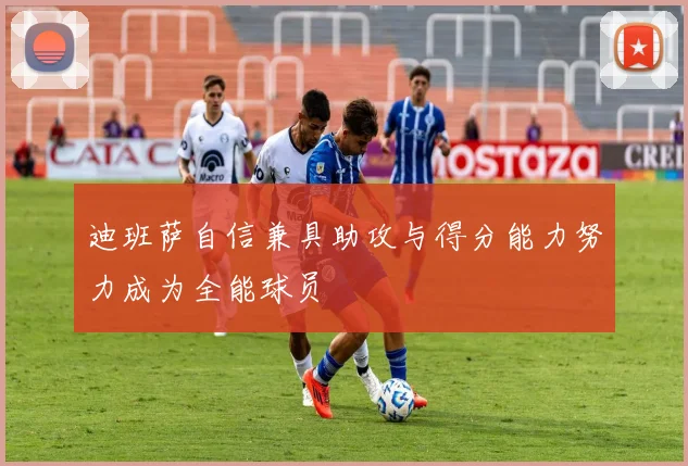 迪班萨自信兼具助攻与得分能力努力成为全能球员