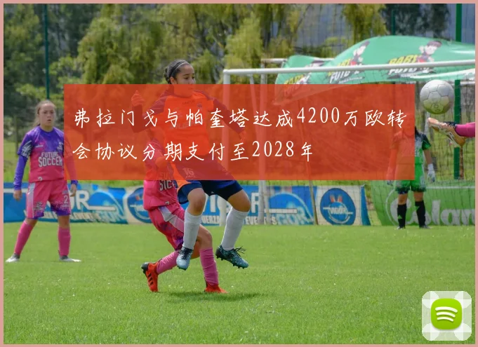 弗拉门戈与帕奎塔达成4200万欧转会协议分期支付至2028年