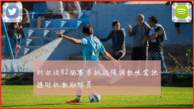 科尔谈82场赛季挑战强调教练需把握时机激励球员