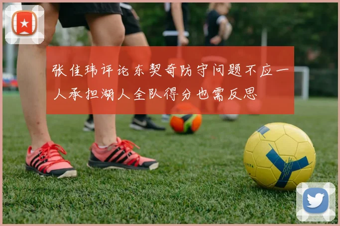 张佳玮评论东契奇防守问题不应一人承担湖人全队得分也需反思