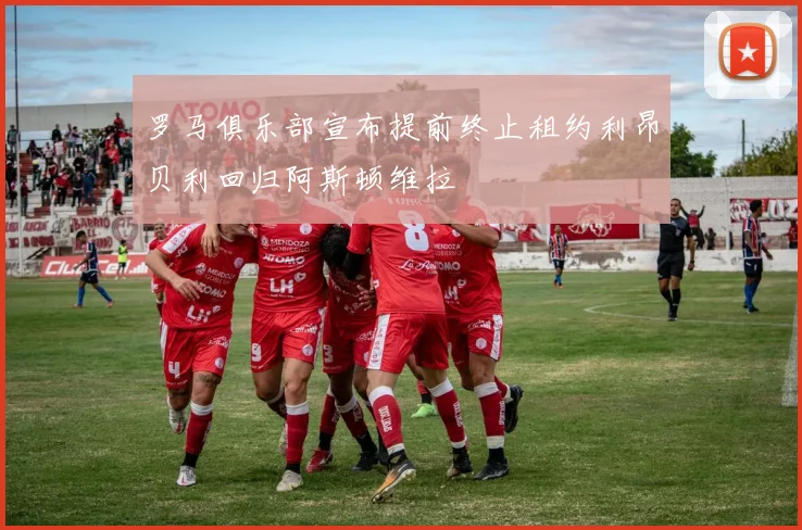 罗马俱乐部宣布提前终止租约利昂贝利回归阿斯顿维拉