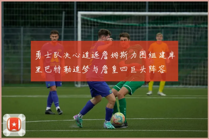 勇士队决心追逐詹姆斯力图组建库里巴特勒追梦与詹皇四巨头阵容