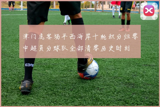 津门虎客场平西海岸十轮积分归零中超负分球队全部清零历史时刻