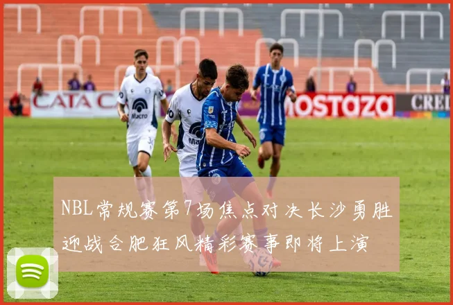 NBL常规赛第7场焦点对决长沙勇胜迎战合肥狂风精彩赛事即将上演