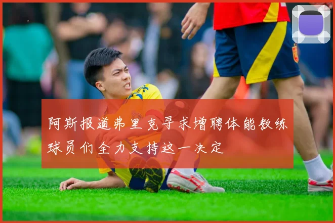 阿斯报道弗里克寻求增聘体能教练球员们全力支持这一决定