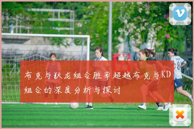 布克与狄龙组合胜率超越布克与KD组合的深度分析与探讨