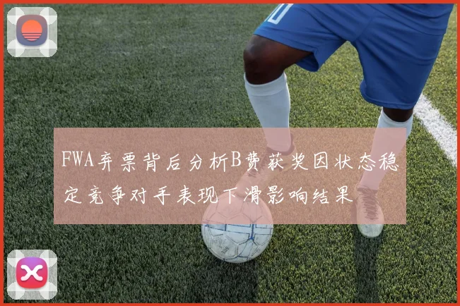 FWA弃票背后分析B费获奖因状态稳定竞争对手表现下滑影响结果