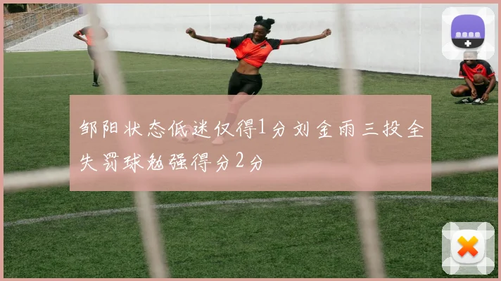 邹阳状态低迷仅得1分刘金雨三投全失罚球勉强得分2分