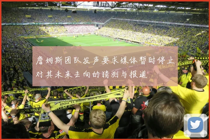 詹姆斯团队发声要求媒体暂时停止对其未来去向的猜测与报道
