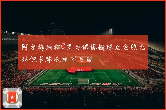 阿尔梅纳称C罗为偶像输球后合照无妨但求球衣绝不可能