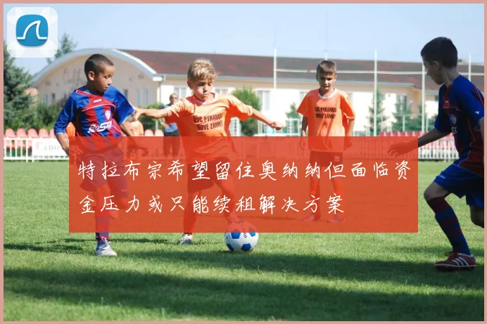 特拉布宗希望留住奥纳纳但面临资金压力或只能续租解决方案