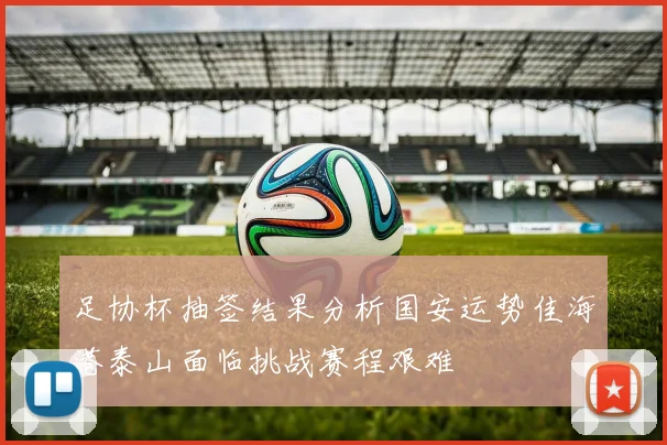 足协杯抽签结果分析国安运势佳海港泰山面临挑战赛程艰难